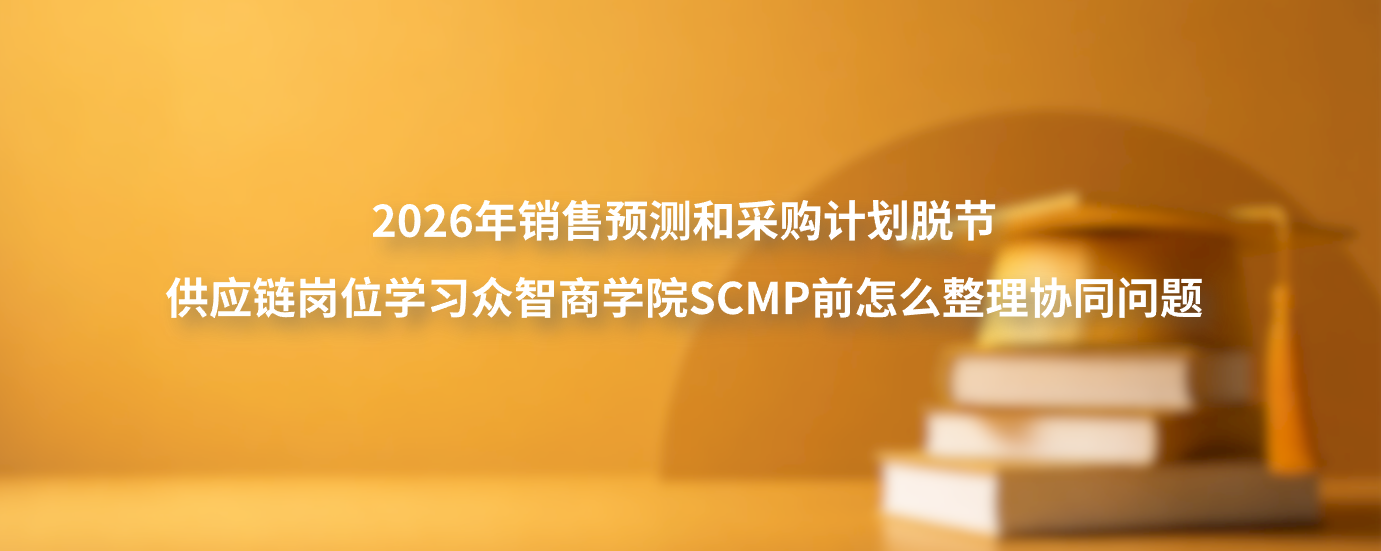 2026年销售预测和采购计划脱节，供应链岗位学习众智商学院SCMP前怎么整理协同问题