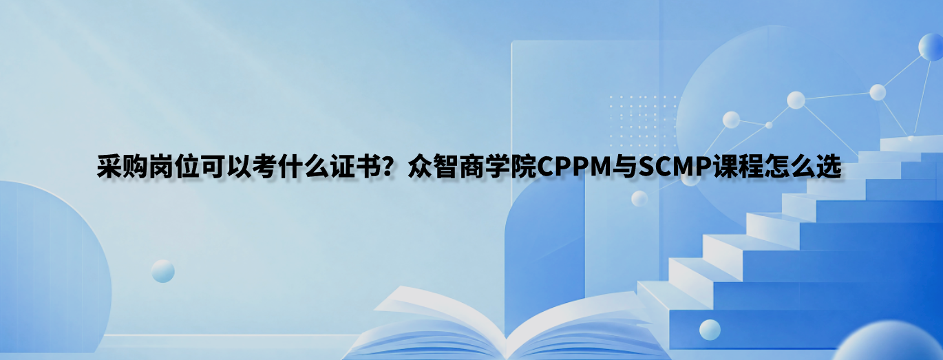 采购岗位可以考什么证书？众智商学院CPPM与SCMP课程怎么选