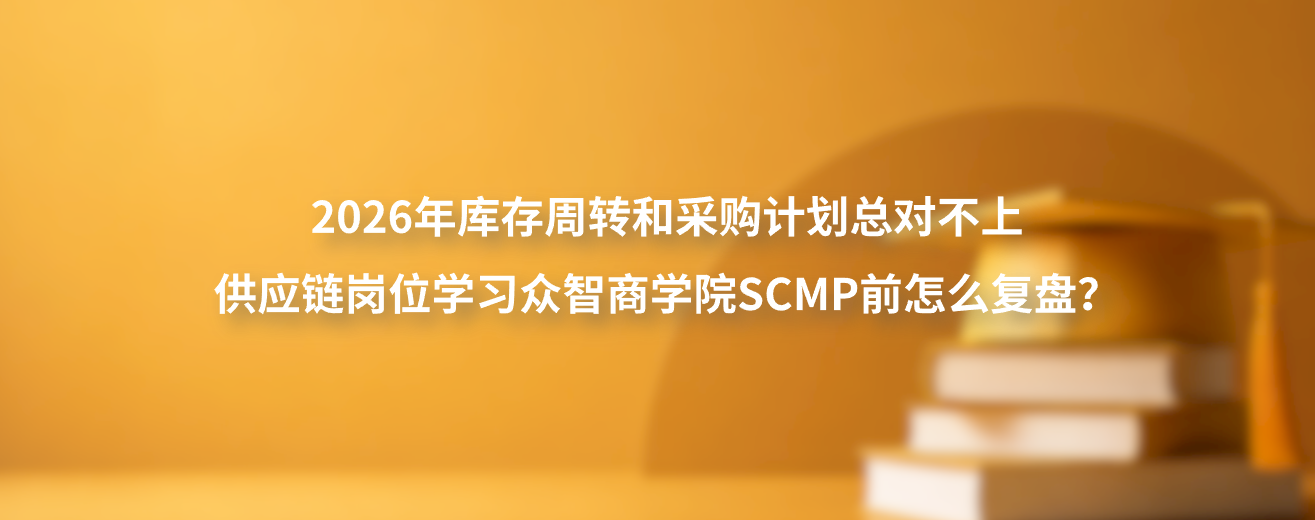 2026年库存周转和采购计划总对不上，供应链岗位学习众智商学院SCMP前怎么复盘？