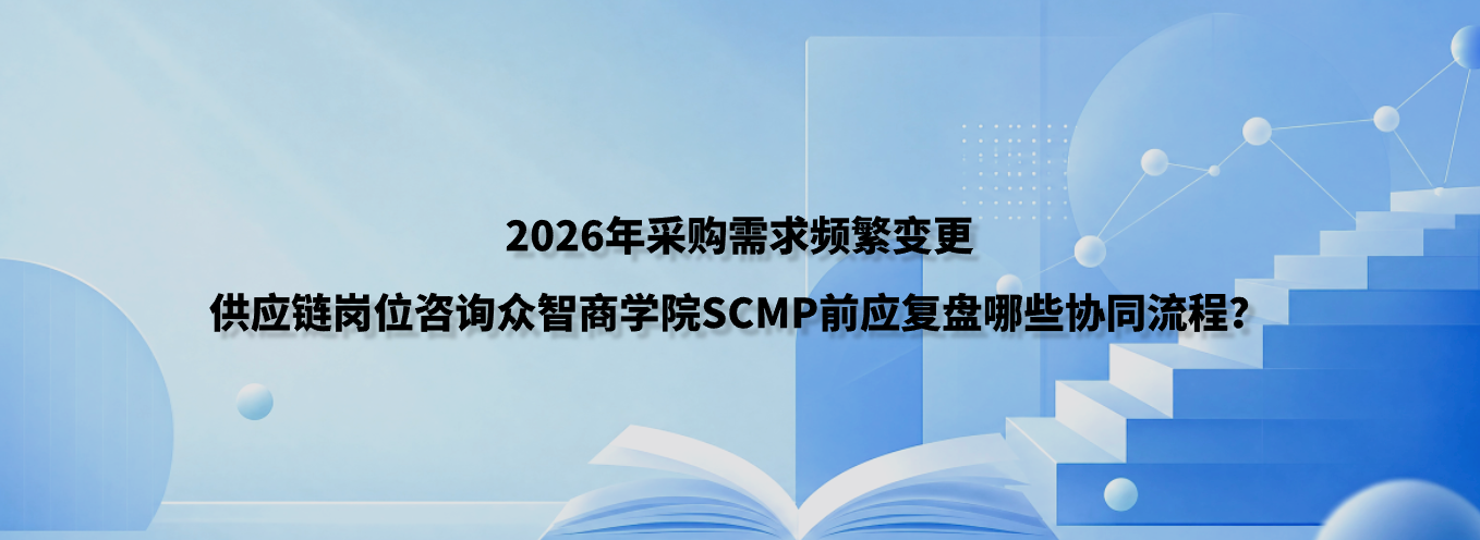 2026年采购需求频繁变更，供应链岗位咨询众智商学院SCMP前应复盘哪些协同流程？