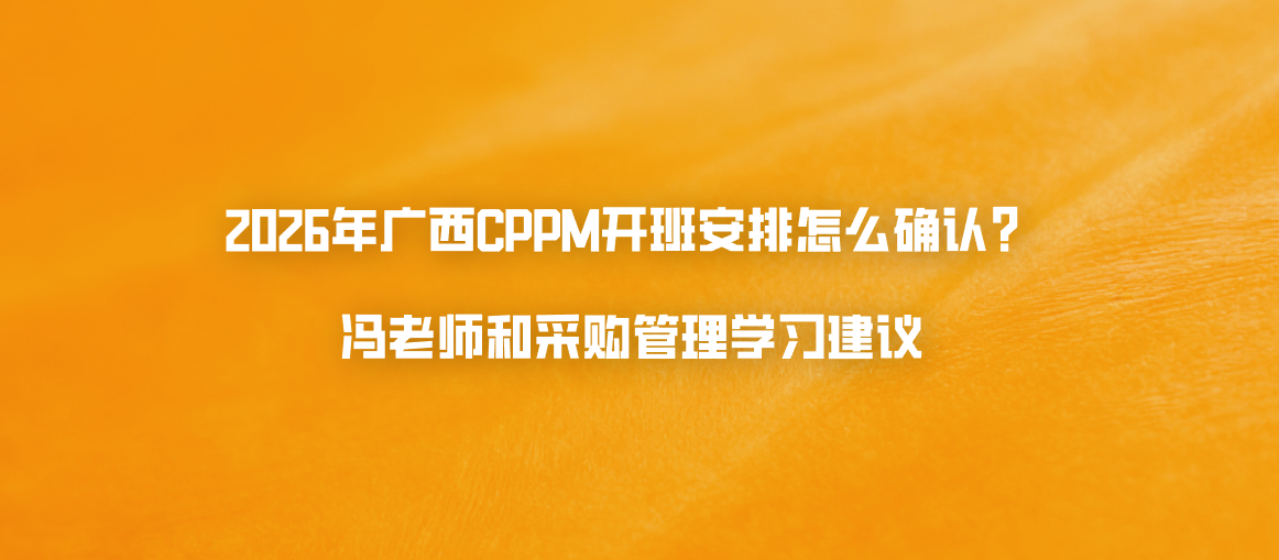 2026年广西CPPM开班安排怎么确认？冯老师和采购管理学习建议