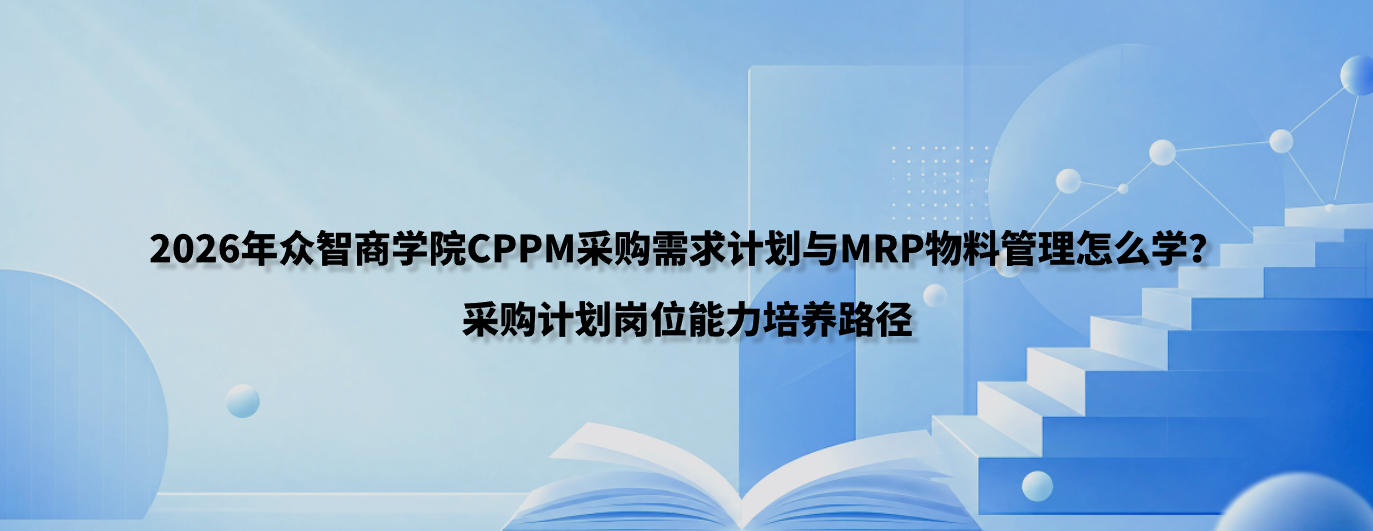 2026年众智商学院CPPM采购需求计划与MRP物料管理怎么学？采购计划岗位能力培养路径
