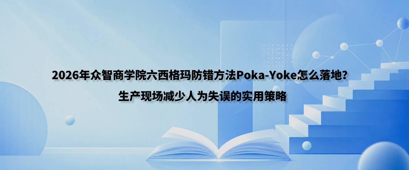 2026年众智商学院六西格玛防错方法Poka-Yoke怎么落地？生产现场减少人为失误的实用策略