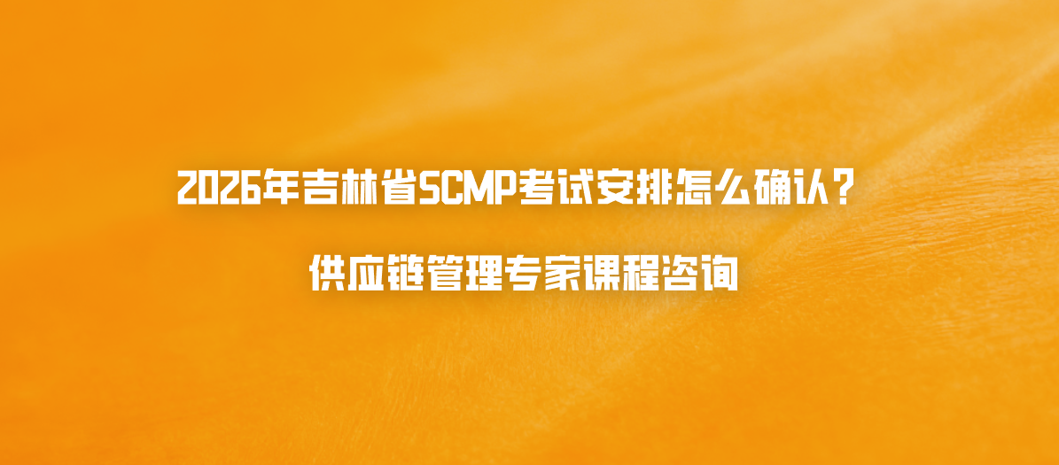 2026年吉林省SCMP考试安排怎么确认？供应链管理专家课程咨询