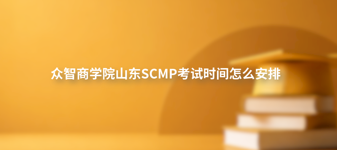 众智商学院山东SCMP考试时间怎么安排