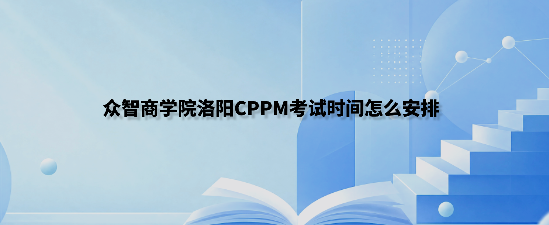 众智商学院洛阳CPPM考试时间怎么安排