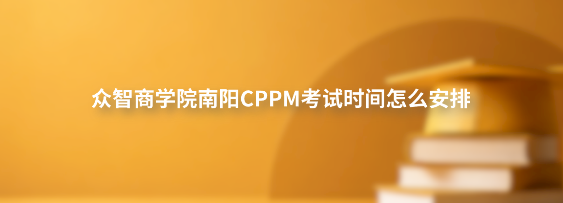 众智商学院南阳CPPM考试时间怎么安排