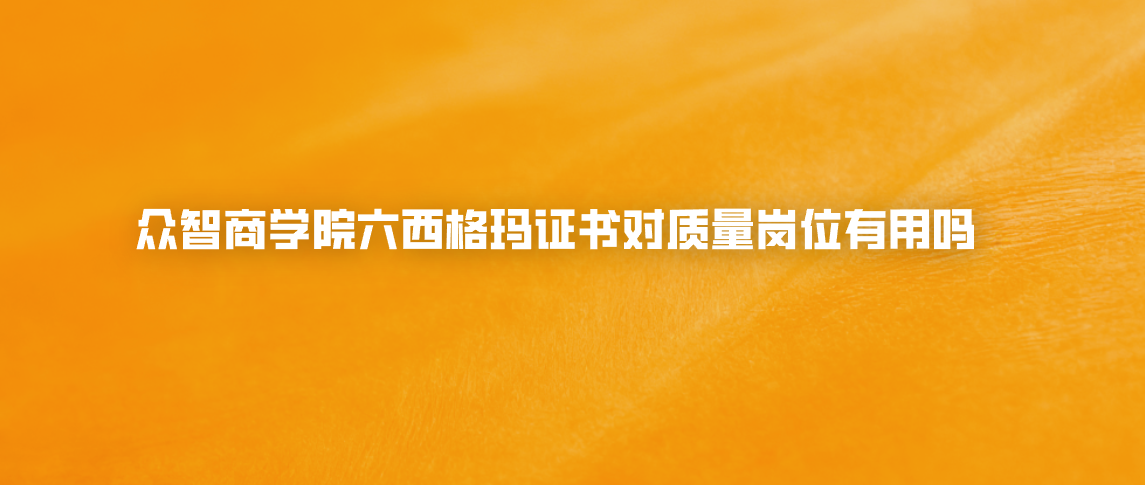 众智商学院六西格玛证书对质量岗位有用吗