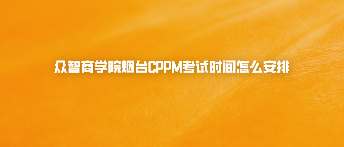 众智商学院烟台CPPM考试时间怎么安排