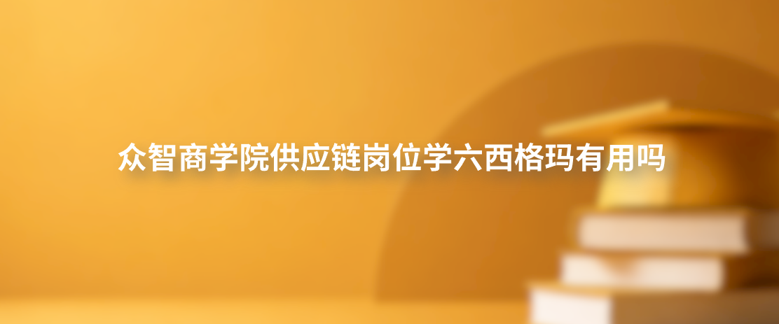 众智商学院供应链岗位学六西格玛有用吗