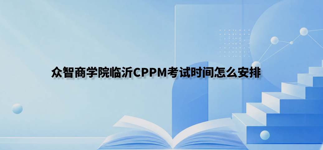 众智商学院临沂CPPM考试时间怎么安排