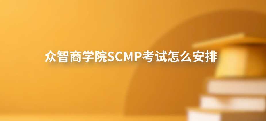 众智商学院SCMP考试怎么安排