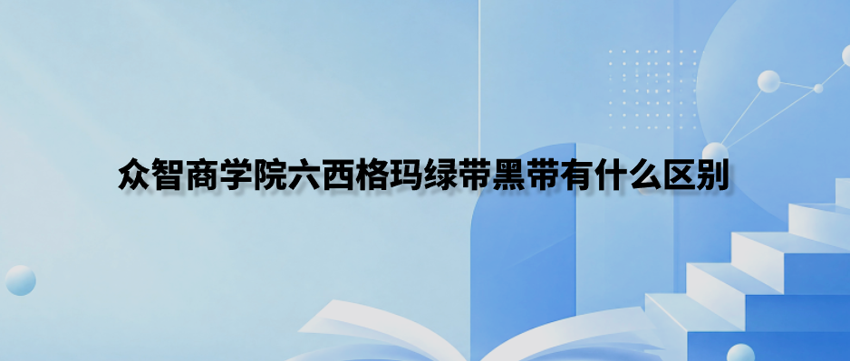 众智商学院六西格玛绿带黑带有什么区别