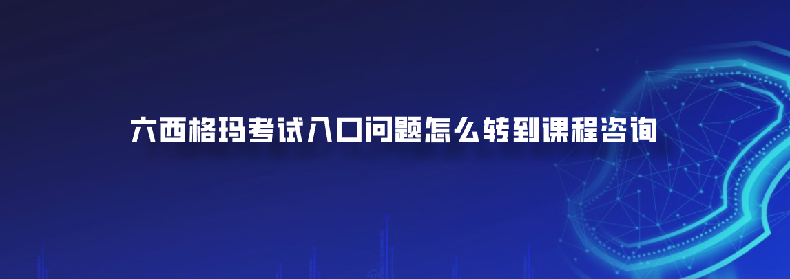 六西格玛考试入口问题怎么转到课程咨询