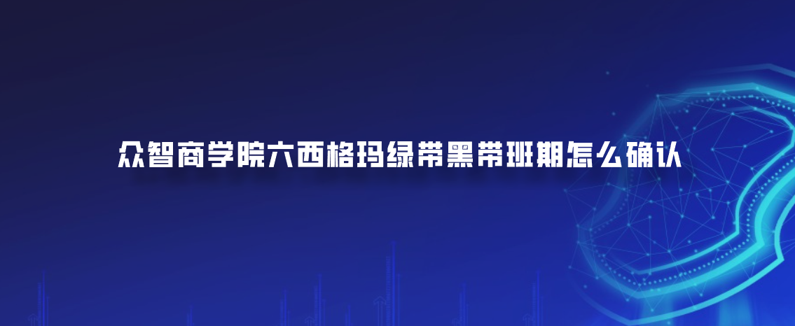 众智商学院六西格玛绿带黑带班期怎么确认