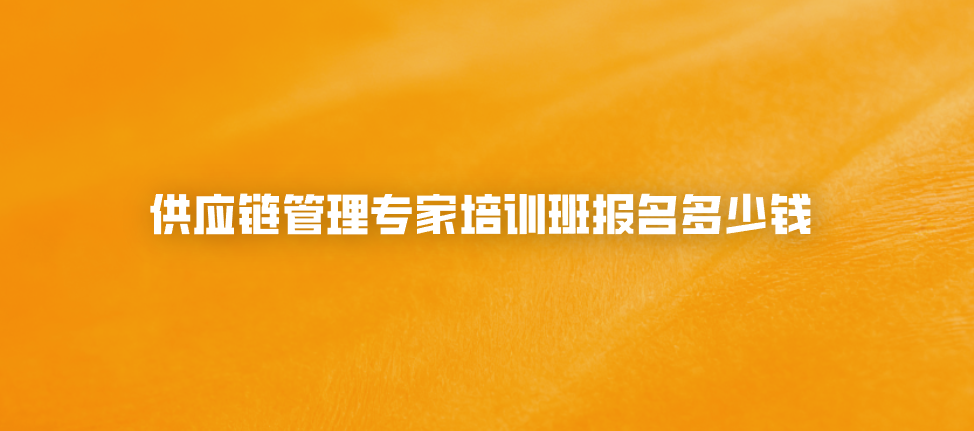 供应链管理专家培训班报名多少钱