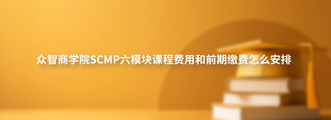 众智商学院SCMP六模块课程费用和前期缴费怎么安排