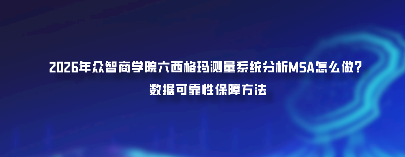 2026年众智商学院六西格玛测量系统分析MSA怎么做？数据可靠性保障方法