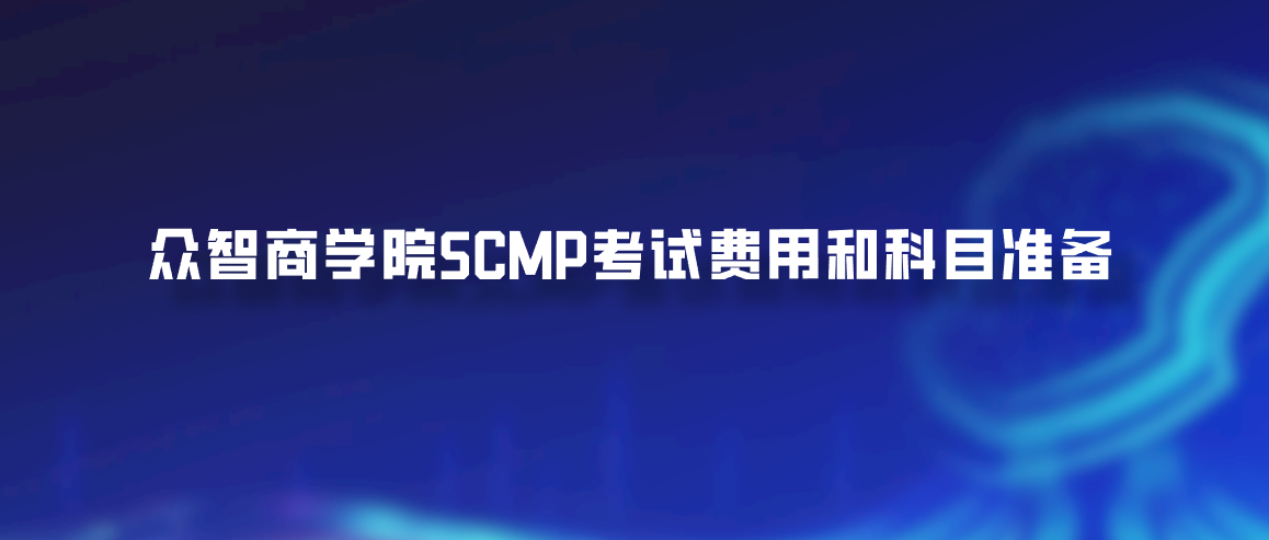 众智商学院SCMP考试费用和科目准备