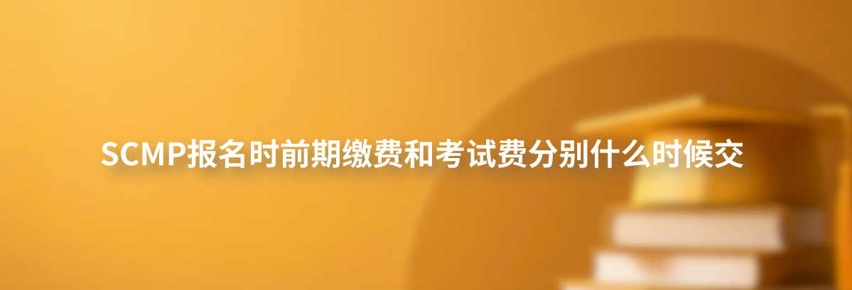 SCMP报名时前期缴费和考试费分别什么时候交