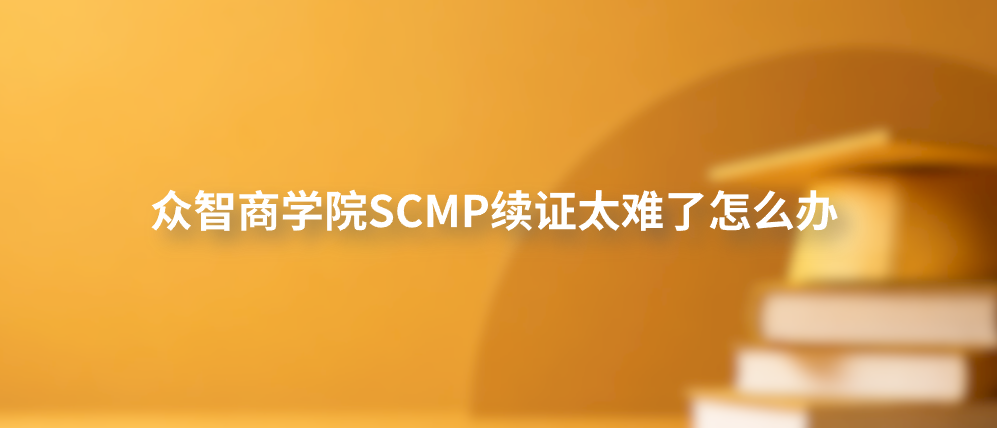 众智商学院SCMP续证太难了怎么办