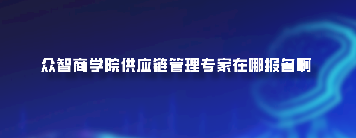 众智商学院供应链管理专家在哪报名啊