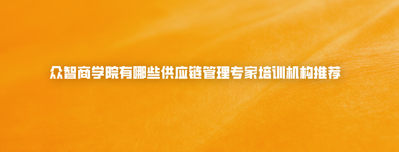 众智商学院有哪些供应链管理专家培训机构推荐