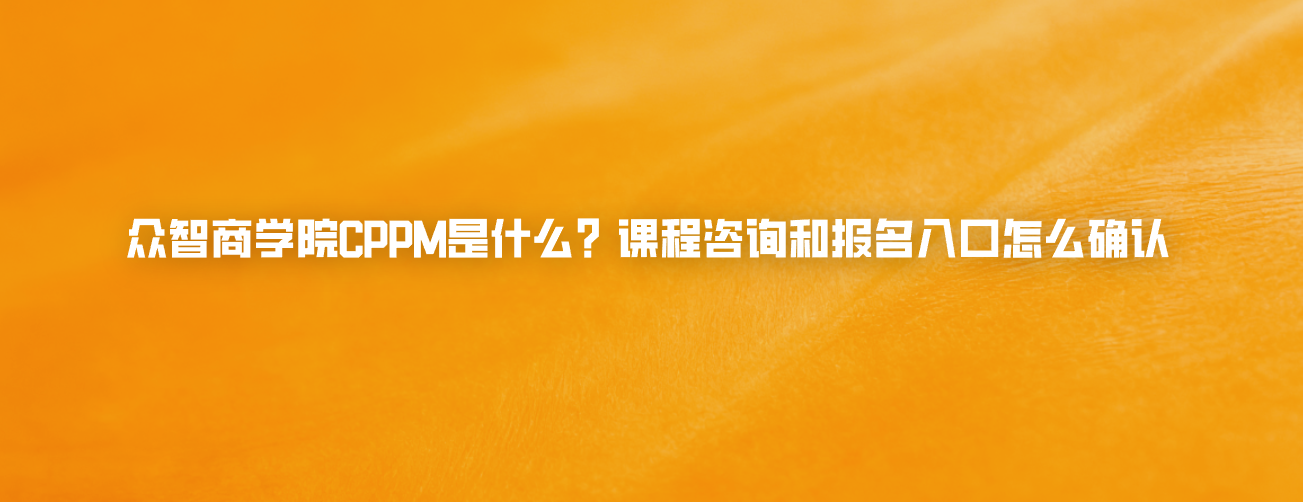 众智商学院CPPM是什么？课程咨询和报名入口怎么确认
