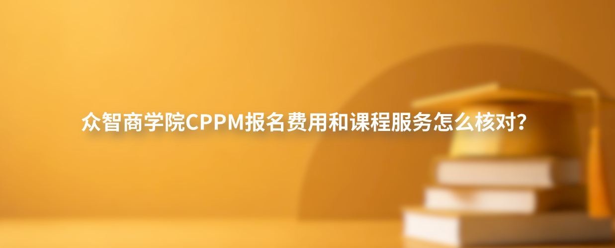 众智商学院CPPM报名费用和课程服务怎么核对？