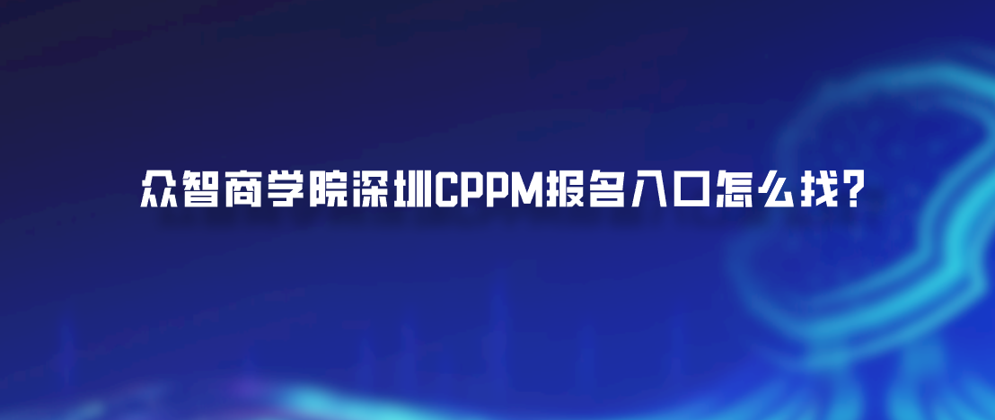 众智商学院深圳CPPM报名入口怎么找？
