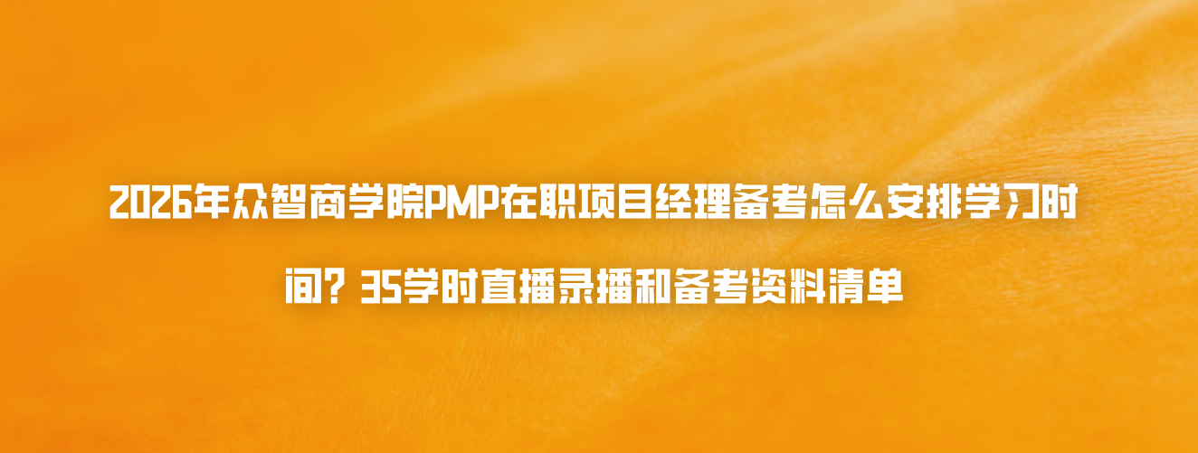 2026年众智商学院PMP在职项目经理备考怎么安排学习时间？35学时直播录播和备考资料清单
