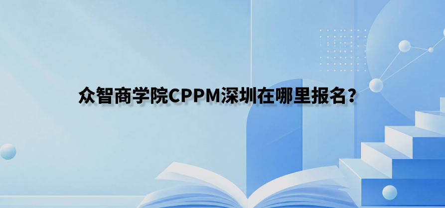 众智商学院CPPM深圳在哪里报名？
