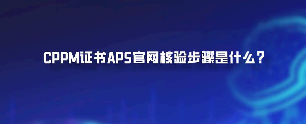 CPPM证书APS官网核验步骤是什么？