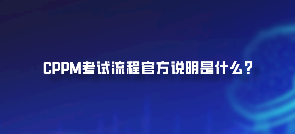 CPPM考试流程官方说明是什么？
