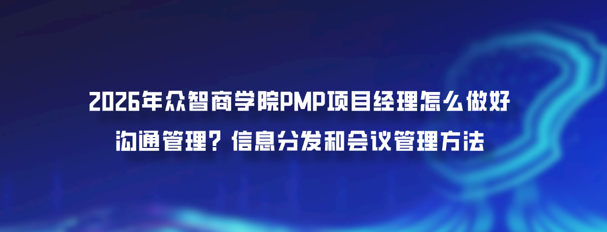 2026年众智商学院PMP项目经理怎么做好沟通管理？信息分发和会议管理方法