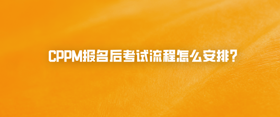 CPPM报名后考试流程怎么安排？