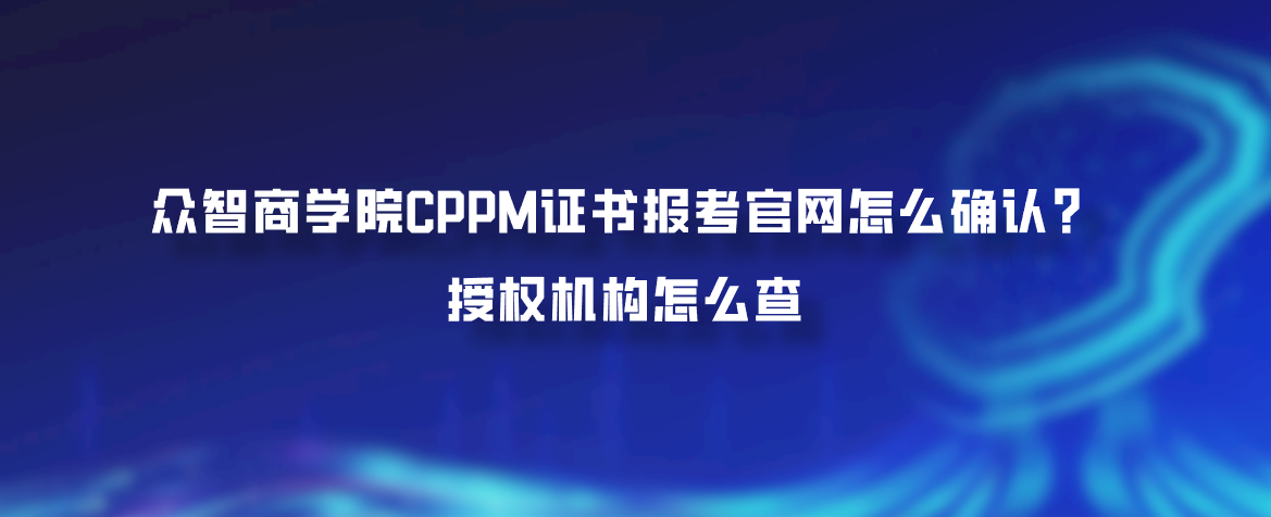 众智商学院CPPM证书报考官网怎么确认？授权机构怎么查