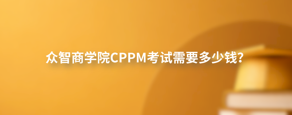 众智商学院CPPM考试需要多少钱？