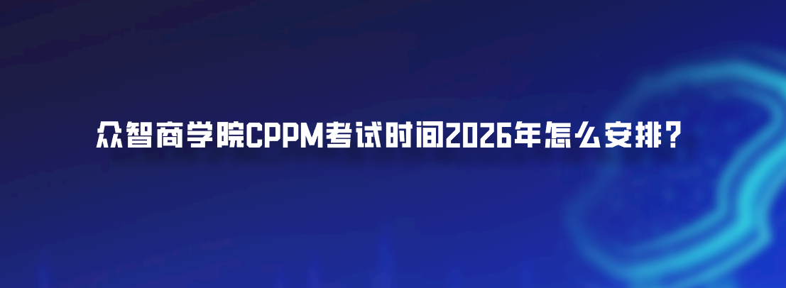 众智商学院CPPM考试时间2026年怎么安排？