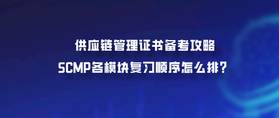 供应链管理证书备考攻略：SCMP各模块复习顺序怎么排？