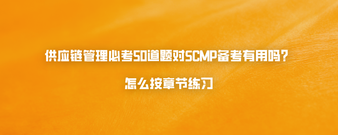 供应链管理必考50道题对SCMP备考有用吗？怎么按章节练习