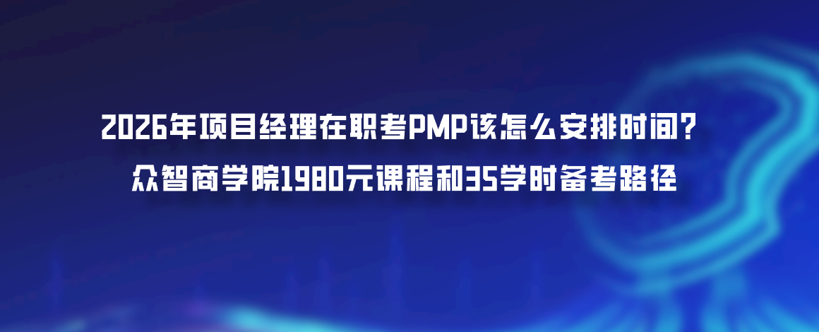 2026年项目经理在职考PMP该怎么安排时间？众智商学院1980元课程和35学时备考路径