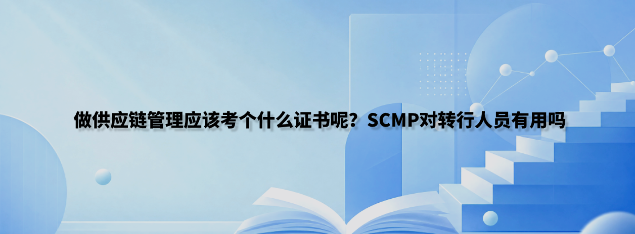 做供应链管理应该考个什么证书呢？SCMP对转行人员有用吗