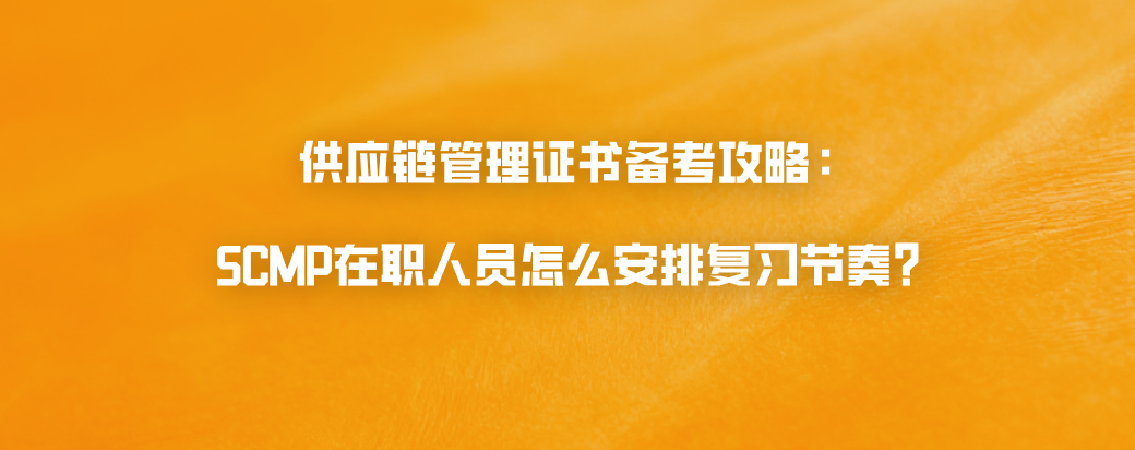 供应链管理证书备考攻略：SCMP在职人员怎么安排复习节奏？