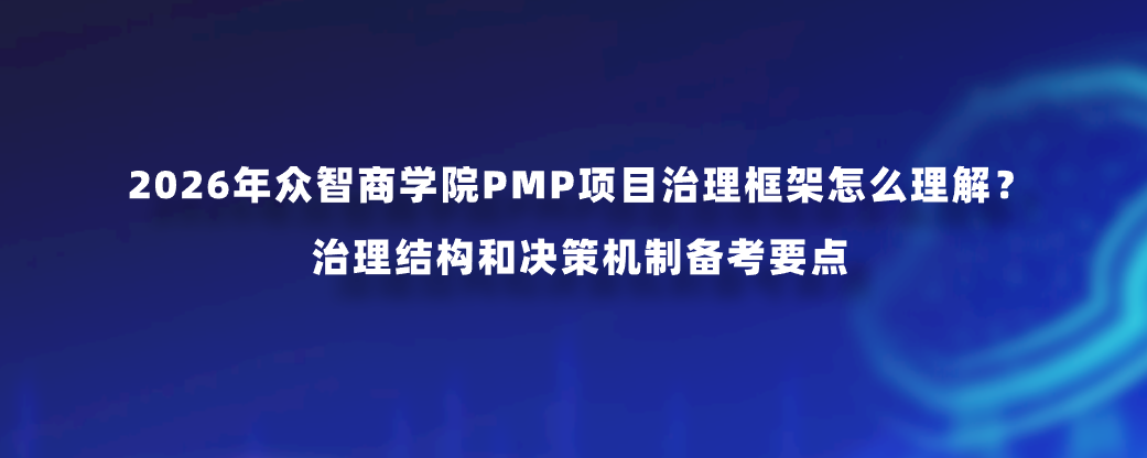 2026年众智商学院PMP项目治理框架怎么理解？治理结构和决策机制备考要点