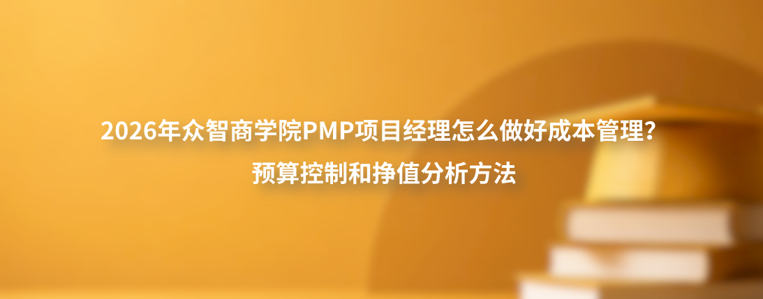 2026年众智商学院PMP项目经理怎么做好成本管理？预算控制和挣值分析方法