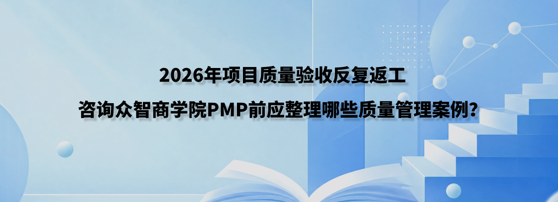 2026年项目质量验收反复返工，咨询众智商学院PMP前应整理哪些质量管理案例？