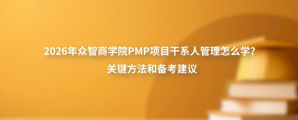 2026年众智商学院PMP项目干系人管理怎么学？关键方法和备考建议