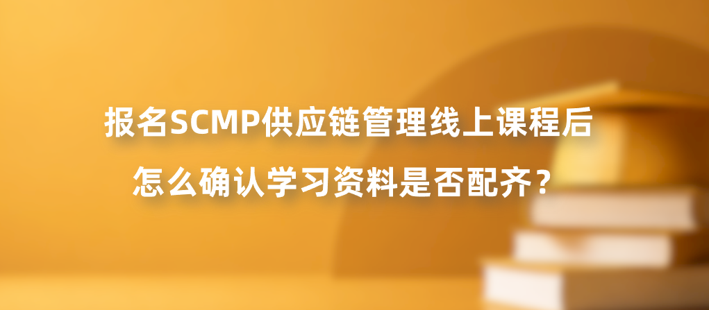 报名SCMP供应链管理线上课程后怎么确认学习资料是否配齐？