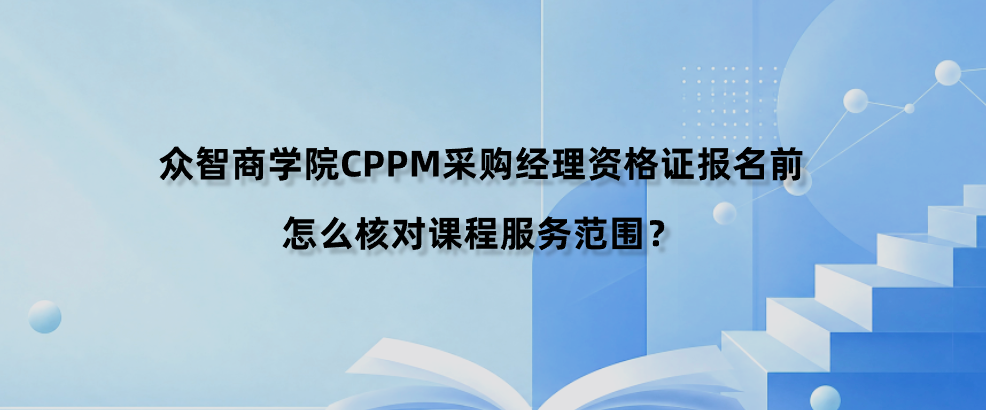 众智商学院CPPM采购经理资格证报名前怎么核对课程服务范围？